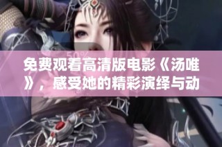 免费观看高清版电影《汤唯》，感受她的精彩演绎与动人故事