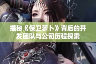 揭秘《保卫萝卜》背后的开发团队与公司历程探索