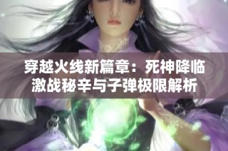 穿越火线新篇章：死神降临激战秘辛与子弹极限解析