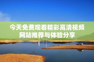 今天免费观看精彩高清视频网站推荐与体验分享