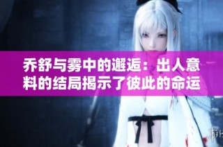 乔舒与雾中的邂逅：出人意料的结局揭示了彼此的命运交织
