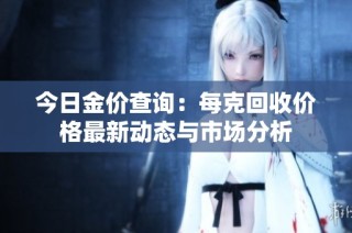 今日金价查询：每克回收价格最新动态与市场分析