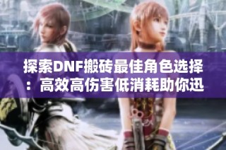 探索DNF搬砖最佳角色选择：高效高伤害低消耗助你迅速提升角色实力解析