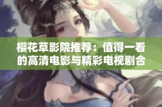 樱花草影院推荐：值得一看的高清电影与精彩电视剧合集分享