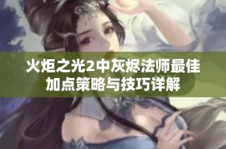 火炬之光2中灰烬法师最佳加点策略与技巧详解