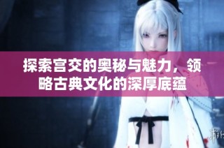 探索宫交的奥秘与魅力，领略古典文化的深厚底蕴