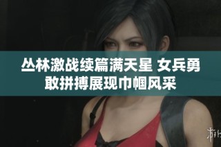 丛林激战续篇满天星 女兵勇敢拼搏展现巾帼风采