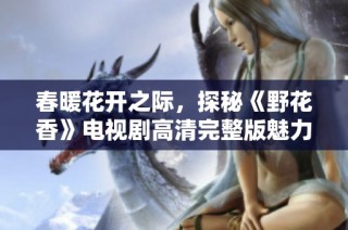 春暖花开之际，探秘《野花香》电视剧高清完整版魅力