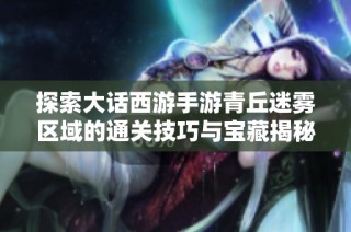 探索大话西游手游青丘迷雾区域的通关技巧与宝藏揭秘攻略