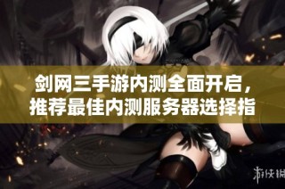 剑网三手游内测全面开启，推荐最佳内测服务器选择指南
