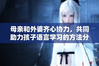 母亲和外婆齐心协力，共同助力孩子语言学习的方法分享