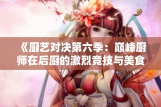 《厨艺对决第六季：巅峰厨师在后厨的激烈竞技与美食挑战》