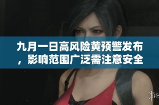 九月一日高风险黄预警发布，影响范围广泛需注意安全