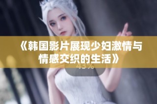 《韩国影片展现少妇激情与情感交织的生活》