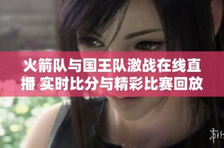 火箭队与国王队激战在线直播 实时比分与精彩比赛回放