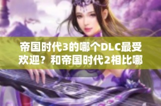 帝国时代3的哪个DLC最受欢迎？和帝国时代2相比哪个好玩？