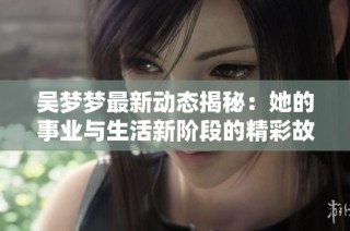 吴梦梦最新动态揭秘：她的事业与生活新阶段的精彩故事