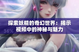探索妖精的奇幻世界：揭示视频中的神秘与魅力