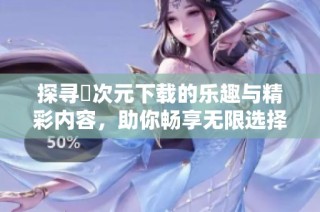 探寻囧次元下载的乐趣与精彩内容，助你畅享无限选择