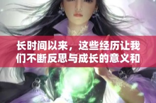 长时间以来，这些经历让我们不断反思与成长的意义和价值