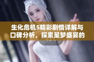 生化危机5精彩剧情详解与口碑分析，探索星梦盛宴的魅力与新玩法