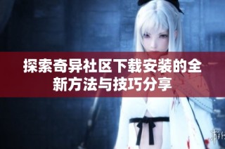 探索奇异社区下载安装的全新方法与技巧分享