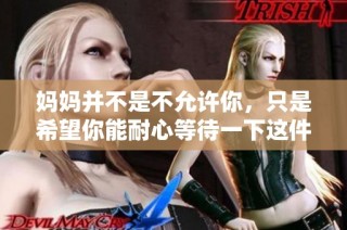 妈妈并不是不允许你，只是希望你能耐心等待一下这件事情
