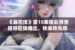 《麻花传》第15集精彩预告视频在线播出，快来抢先观看精彩内容！