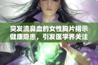 突发流鼻血的女性胸片揭示健康隐患，引发医学界关注与探讨