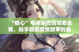 “糖心”电视剧在线观看全集，畅享甜蜜爱情故事的最佳选择