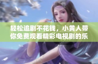 轻松追剧不花钱，小黄人带你免费观看精彩电视剧的乐趣分享