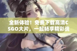 全新体验！免费下载高清CSGO大片，一起畅享精彩战斗吧