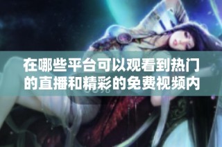 在哪些平台可以观看到热门的直播和精彩的免费视频内容呢