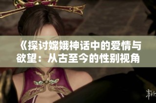 《探讨嫦娥神话中的爱情与欲望：从古至今的性别视角》