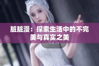 脏脏漫：探索生活中的不完美与真实之美