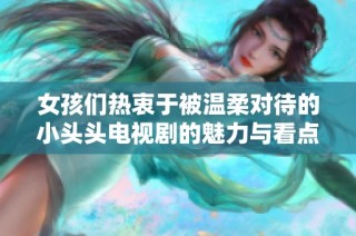 女孩们热衷于被温柔对待的小头头电视剧的魅力与看点解析