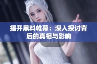 揭开黑料帷幕：深入探讨背后的真相与影响