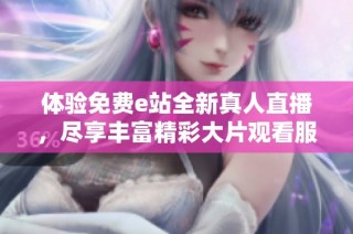体验免费e站全新真人直播，尽享丰富精彩大片观看服务