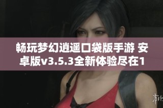 畅玩梦幻逍遥口袋版手游 安卓版v3.5.3全新体验尽在17游戏网