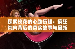 探索校花的心路历程：疯狂炖肉背后的真实故事与最新动态