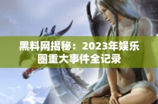 黑料网揭秘：2023年娱乐圈重大事件全记录