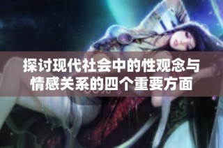 探讨现代社会中的性观念与情感关系的四个重要方面