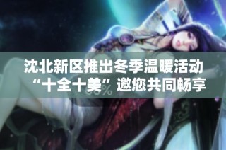 沈北新区推出冬季温暖活动“十全十美”邀您共同畅享快乐时光