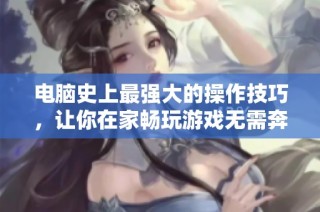 电脑史上最强大的操作技巧，让你在家畅玩游戏无需奔赴网吧