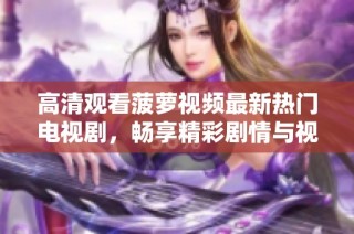 高清观看菠萝视频最新热门电视剧，畅享精彩剧情与视听盛宴