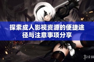 探索成人影视资源的便捷途径与注意事项分享