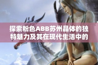 探索粉色ABB苏州晶体的独特魅力及其在现代生活中的应用价值