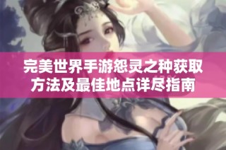 完美世界手游怨灵之种获取方法及最佳地点详尽指南