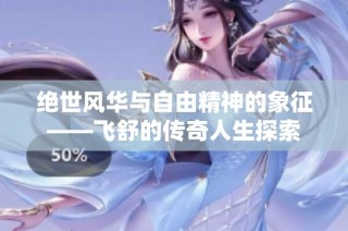 绝世风华与自由精神的象征——飞舒的传奇人生探索