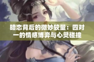 暗恋背后的微妙较量：四对一的情感博弈与心灵碰撞